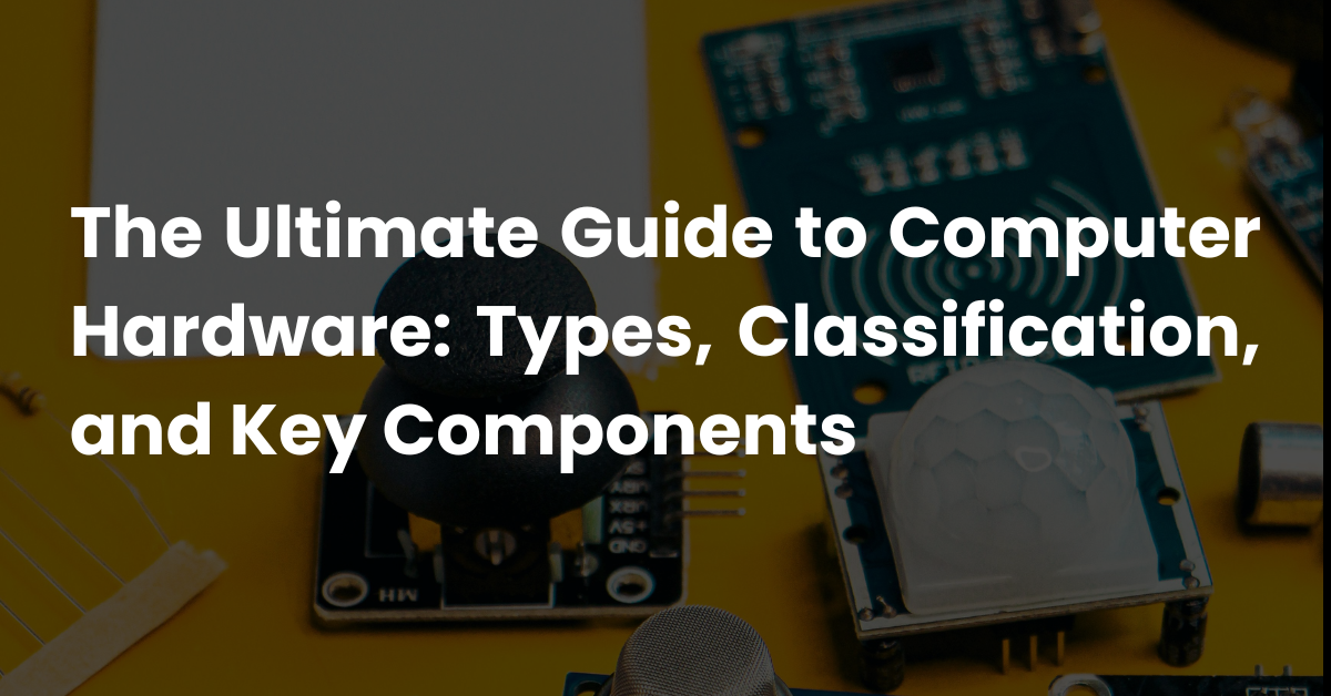 The Ultimate Guide to Computer Hardware: Types, Classification, and Key Components