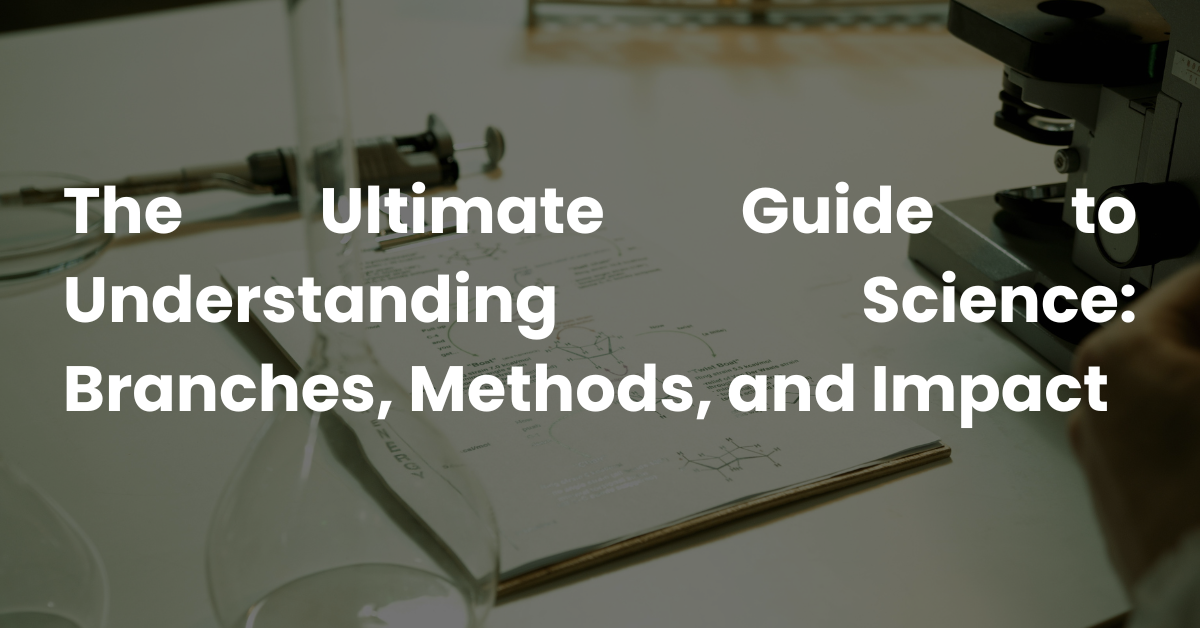 The Ultimate Guide to Understanding Science: Branches, Methods, and Impact